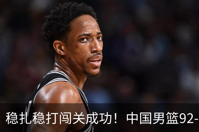 稳扎稳打闯关成功！中国男篮92-74中国台北 锁定世预赛第二阶段席位